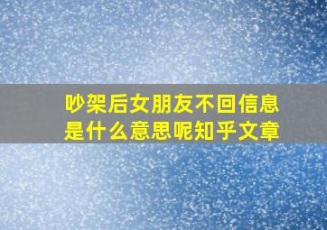 吵架后女朋友不回信息是什么意思呢知乎文章