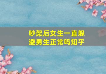 吵架后女生一直躲避男生正常吗知乎