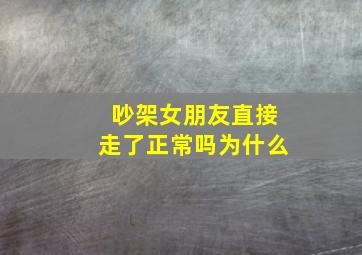 吵架女朋友直接走了正常吗为什么