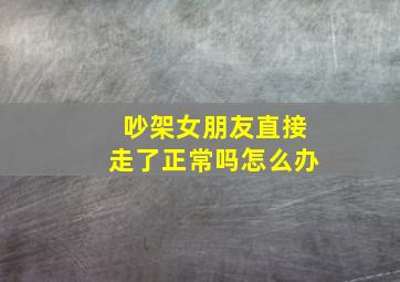 吵架女朋友直接走了正常吗怎么办