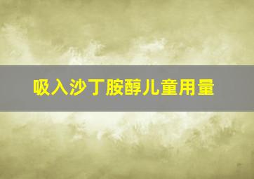 吸入沙丁胺醇儿童用量