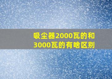 吸尘器2000瓦的和3000瓦的有啥区别