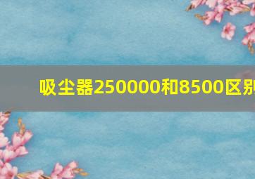 吸尘器250000和8500区别