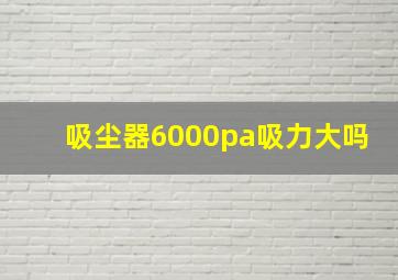 吸尘器6000pa吸力大吗