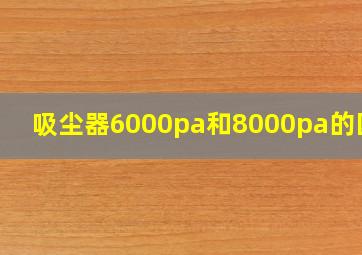 吸尘器6000pa和8000pa的区别