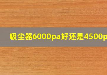 吸尘器6000pa好还是4500pa好