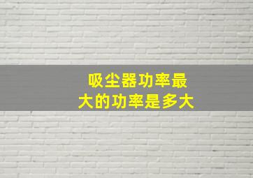 吸尘器功率最大的功率是多大