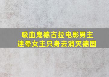 吸血鬼德古拉电影男主迷晕女主只身去消灭德国