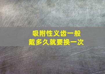 吸附性义齿一般戴多久就要换一次