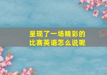 呈现了一场精彩的比赛英语怎么说呢