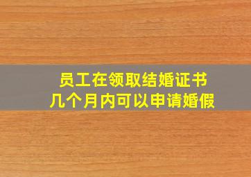 员工在领取结婚证书几个月内可以申请婚假