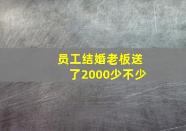 员工结婚老板送了2000少不少