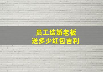 员工结婚老板送多少红包吉利