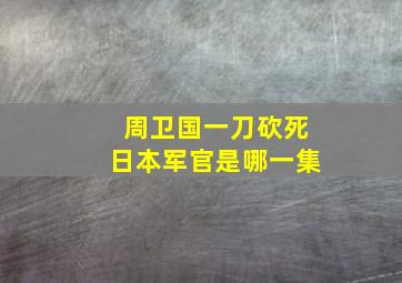 周卫国一刀砍死日本军官是哪一集