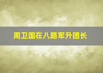 周卫国在八路军升团长