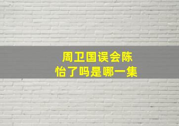 周卫国误会陈怡了吗是哪一集