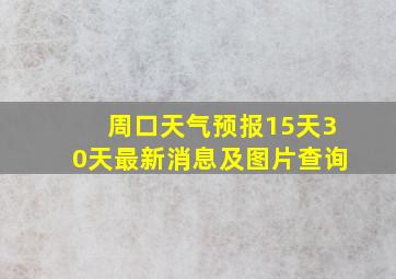 周口天气预报15天30天最新消息及图片查询