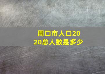 周口市人口2020总人数是多少