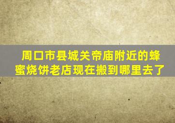 周口市县城关帝庙附近的蜂蜜烧饼老店现在搬到哪里去了