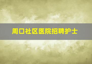 周口社区医院招聘护士