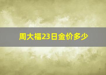 周大福23日金价多少