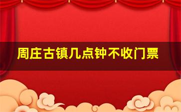 周庄古镇几点钟不收门票