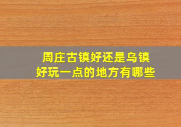 周庄古镇好还是乌镇好玩一点的地方有哪些