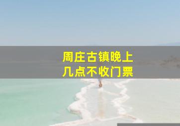 周庄古镇晚上几点不收门票