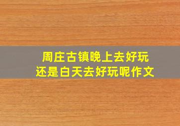 周庄古镇晚上去好玩还是白天去好玩呢作文