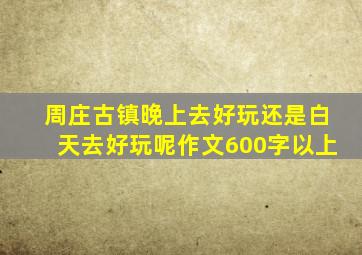 周庄古镇晚上去好玩还是白天去好玩呢作文600字以上