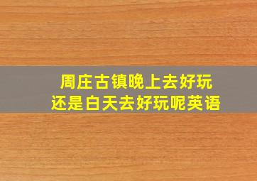 周庄古镇晚上去好玩还是白天去好玩呢英语