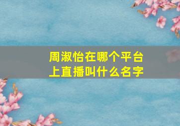 周淑怡在哪个平台上直播叫什么名字