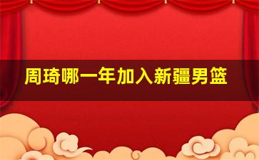 周琦哪一年加入新疆男篮