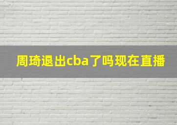 周琦退出cba了吗现在直播