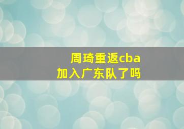 周琦重返cba加入广东队了吗