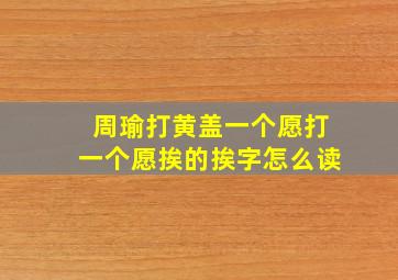 周瑜打黄盖一个愿打一个愿挨的挨字怎么读