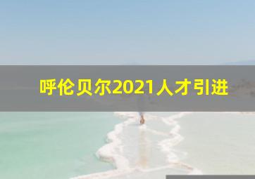 呼伦贝尔2021人才引进