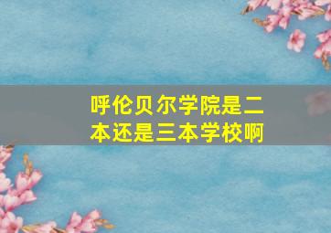 呼伦贝尔学院是二本还是三本学校啊