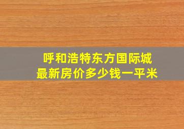 呼和浩特东方国际城最新房价多少钱一平米