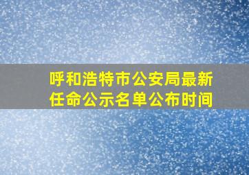 呼和浩特市公安局最新任命公示名单公布时间