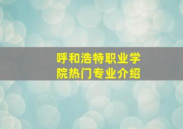 呼和浩特职业学院热门专业介绍