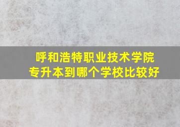 呼和浩特职业技术学院专升本到哪个学校比较好