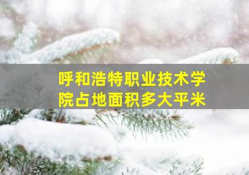 呼和浩特职业技术学院占地面积多大平米