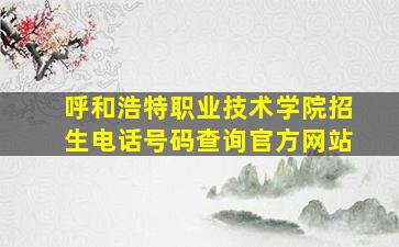 呼和浩特职业技术学院招生电话号码查询官方网站