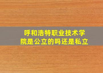 呼和浩特职业技术学院是公立的吗还是私立