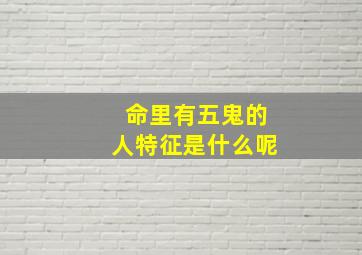 命里有五鬼的人特征是什么呢