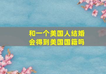 和一个美国人结婚会得到美国国籍吗