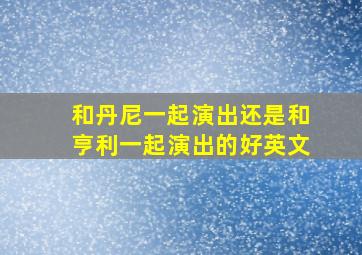 和丹尼一起演出还是和亨利一起演出的好英文