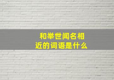 和举世闻名相近的词语是什么