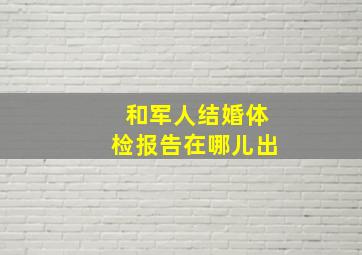 和军人结婚体检报告在哪儿出